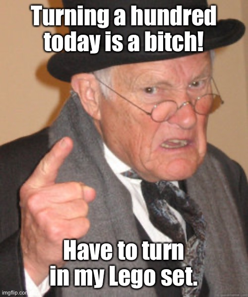 Back In My Day Meme | Turning a hundred today is a bitch! Have to turn in my Lego set. | image tagged in memes,back in my day | made w/ Imgflip meme maker