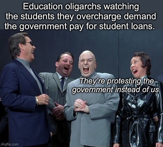 Education oligarchs | Education oligarchs watching the students they overcharge demand the government pay for student loans. They’re protesting the government instead of us | image tagged in memes,laughing villains,politics lol | made w/ Imgflip meme maker