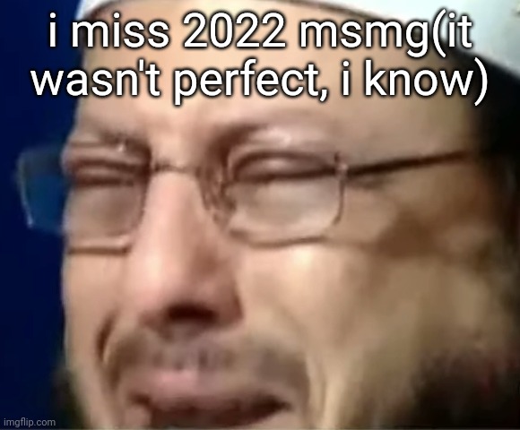 i miss 2022 msmg(it wasn't perfect, i know) | image tagged in crying sheikh | made w/ Imgflip meme maker