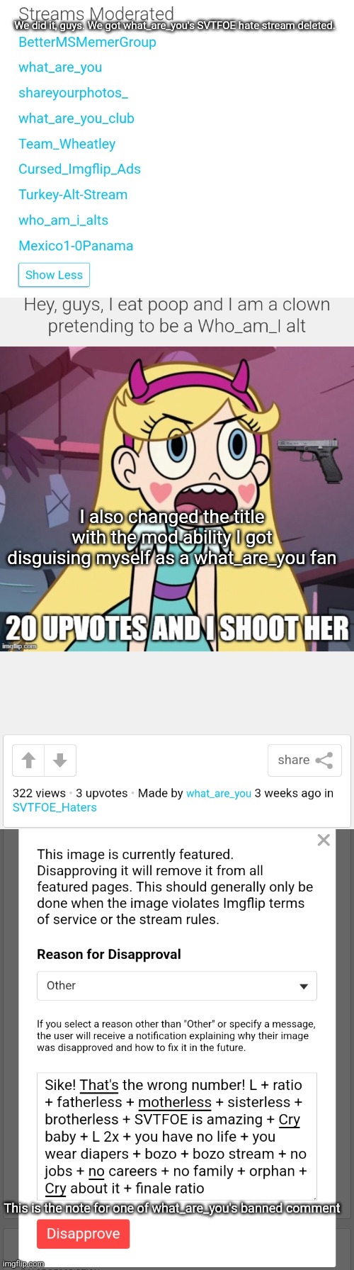 I got the SVTFOE hate stream deleted | We did it, guys. We got what_are_you's SVTFOE hate stream deleted. I also changed the title with the mod ability I got disguising myself as a what_are_you fan; This is the note for one of what_are_you's banned comment | made w/ Imgflip meme maker