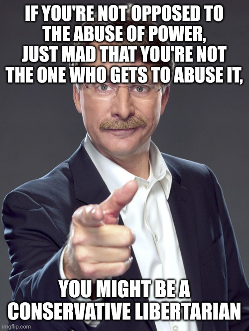 Power corrupts. That's why no one person can have too much of it, in any form. Including wealth. | IF YOU'RE NOT OPPOSED TO
THE ABUSE OF POWER,
JUST MAD THAT YOU'RE NOT
THE ONE WHO GETS TO ABUSE IT, YOU MIGHT BE A CONSERVATIVE LIBERTARIAN | image tagged in jeff foxworthy,abuse,power,corruption,neckbeard libertarian,conservative logic | made w/ Imgflip meme maker