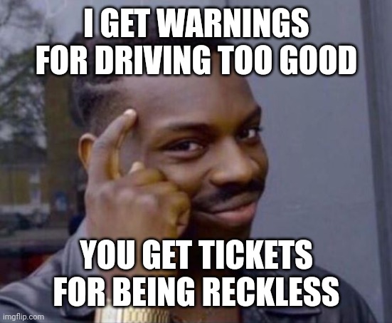 black guy pointing at head | I GET WARNINGS FOR DRIVING TOO GOOD; YOU GET TICKETS FOR BEING RECKLESS | image tagged in black guy pointing at head | made w/ Imgflip meme maker