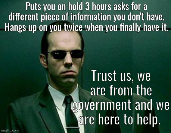 Agent Smith Bureaucracy | Puts you on hold 3 hours asks for a different piece of information you don't have. Hangs up on you twice when you finally have it. Trust us, we are from the government and we are here to help. | image tagged in agent smith | made w/ Imgflip meme maker
