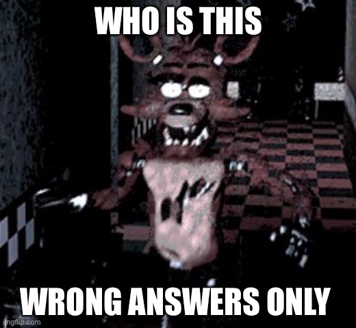 Foxy running | WHO IS THIS; WRONG ANSWERS ONLY | image tagged in foxy running | made w/ Imgflip meme maker
