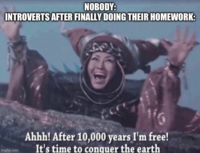 Okay but why is this me | NOBODY:
INTROVERTS AFTER FINALLY DOING THEIR HOMEWORK: | image tagged in mmpr rita repulsa after 10 000 years i'm free | made w/ Imgflip meme maker