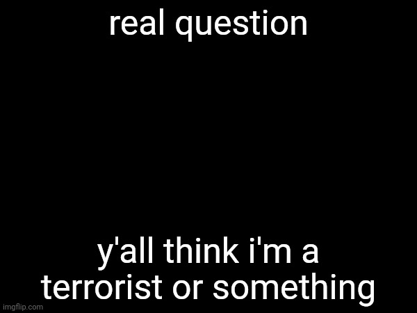 real question; y'all think i'm a terrorist or something | made w/ Imgflip meme maker