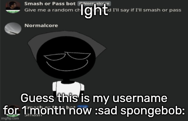 E | Ight; Guess this is my username for 1 month now :sad spongebob: | image tagged in e | made w/ Imgflip meme maker