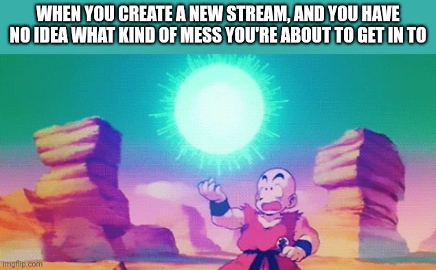 Ahh, crapbaskets... | WHEN YOU CREATE A NEW STREAM, AND YOU HAVE NO IDEA WHAT KIND OF MESS YOU'RE ABOUT TO GET IN TO | image tagged in krillin spirit bomb | made w/ Imgflip meme maker