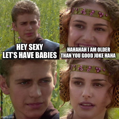 Anakin Padme 4 Panel | HEY SEXY LET’S HAVE BABIES; HAHAHAH I AM OLDER THAN YOU GOOD JOKE HAHA | image tagged in anakin padme 4 panel | made w/ Imgflip meme maker