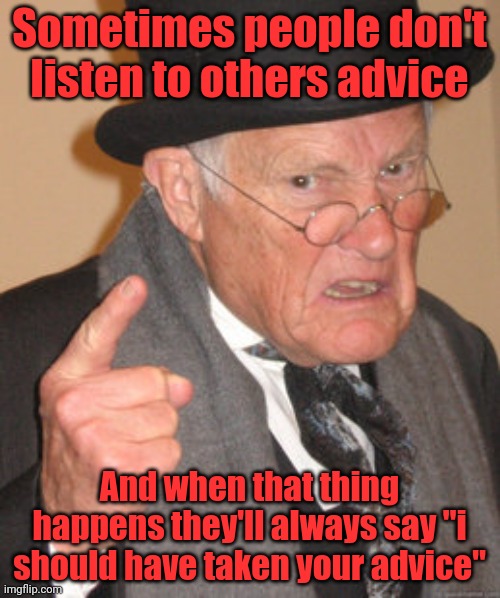 Back In My Day Meme | Sometimes people don't listen to others advice And when that thing happens they'll always say "i should have taken your advice" | image tagged in memes,back in my day | made w/ Imgflip meme maker