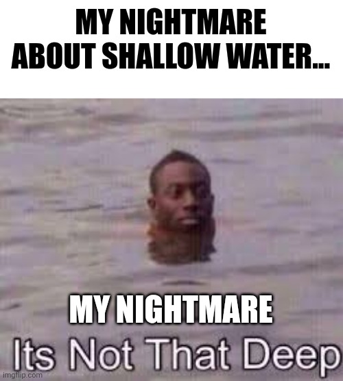 That nightmare isn't that deep | MY NIGHTMARE ABOUT SHALLOW WATER... MY NIGHTMARE | image tagged in its not that deep | made w/ Imgflip meme maker