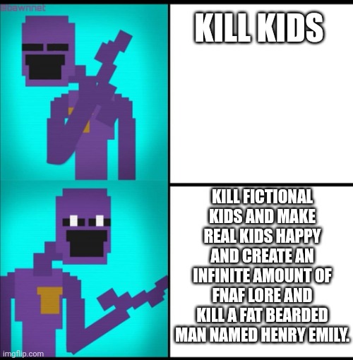 Drake Hotline Bling Meme FNAF EDITION | KILL KIDS; KILL FICTIONAL KIDS AND MAKE REAL KIDS HAPPY AND CREATE AN INFINITE AMOUNT OF FNAF LORE AND KILL A FAT BEARDED MAN NAMED HENRY EMILY. | image tagged in drake hotline bling meme fnaf edition | made w/ Imgflip meme maker