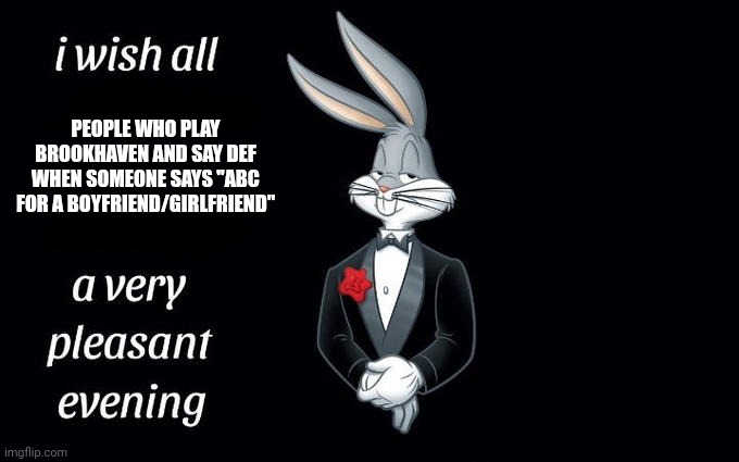 Take a pleasant evening | PEOPLE WHO PLAY BROOKHAVEN AND SAY DEF WHEN SOMEONE SAYS "ABC FOR A BOYFRIEND/GIRLFRIEND" | image tagged in i wish all the x a very pleasant evening | made w/ Imgflip meme maker