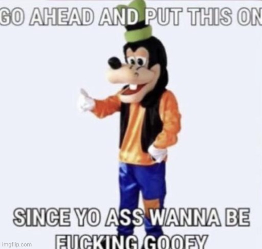 Go ahead and put this on since yo ass wanna be goofy | image tagged in go ahead and put this on since yo ass wanna be goofy | made w/ Imgflip meme maker