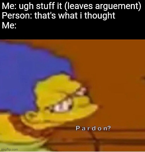 P a r d o n? | Me: ugh stuff it (leaves arguement)
Person: that's what i thought
Me: | image tagged in p a r d o n | made w/ Imgflip meme maker
