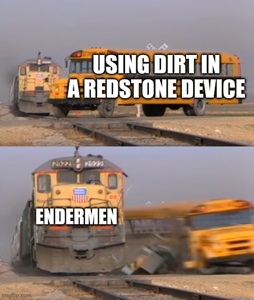 A train hitting a school bus | USING DIRT IN A REDSTONE DEVICE; ENDERMEN | image tagged in a train hitting a school bus | made w/ Imgflip meme maker