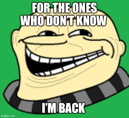 Yes it is I Gru | FOR THE ONES WHO DON’T KNOW; I’M BACK | image tagged in gru troll face | made w/ Imgflip meme maker