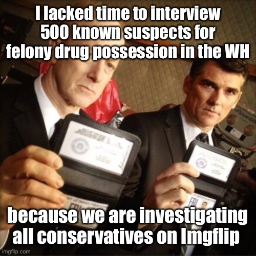 FBI | I lacked time to interview 500 known suspects for felony drug possession in the WH because we are investigating all conservatives on Imgflip | image tagged in fbi | made w/ Imgflip meme maker