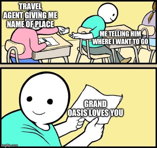 Wholesome note passing | TRAVEL AGENT GIVING ME NAME OF PLACE; ME TELLING HIM WHERE I WANT TO GO; GRAND OASIS LOVES YOU | image tagged in wholesome note passing | made w/ Imgflip meme maker
