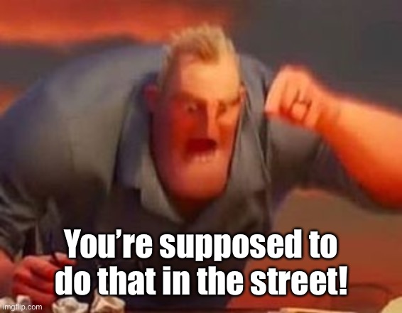 Mr incredible mad | You’re supposed to do that in the street! | image tagged in mr incredible mad | made w/ Imgflip meme maker