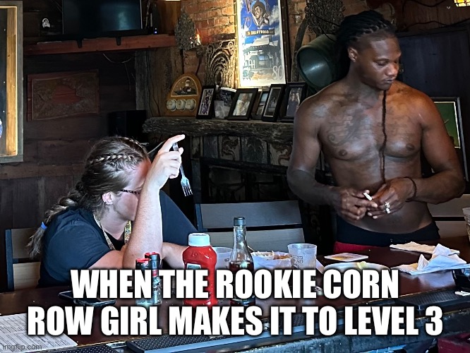 Corn Row 1 | WHEN THE ROOKIE CORN ROW GIRL MAKES IT TO LEVEL 3 | image tagged in white girl,white girls | made w/ Imgflip meme maker
