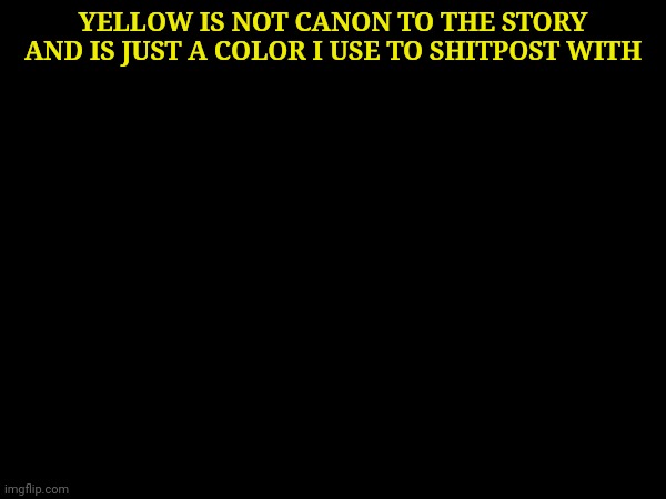 YELLOW IS NOT CANON TO THE STORY AND IS JUST A COLOR I USE TO SHITPOST WITH | made w/ Imgflip meme maker