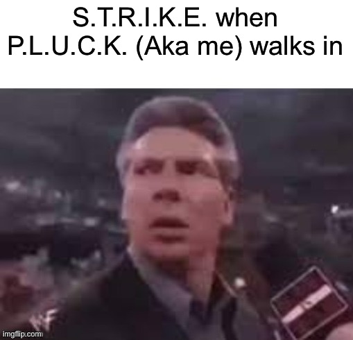 x when x walks in | S.T.R.I.K.E. when P.L.U.C.K. (Aka me) walks in | image tagged in x when x walks in | made w/ Imgflip meme maker