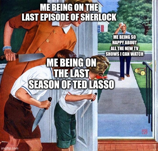 NOOOOOOOOOOOOOOOOOOOOOOOOOO! | ME BEING ON THE LAST EPISODE OF SHERLOCK; ME BEING SO HAPPY ABOUT ALL THE NEW TV SHOWS I CAN WATCH; ME BEING ON THE LAST SEASON OF TED LASSO | image tagged in wife and children waiting to stab husband/father | made w/ Imgflip meme maker