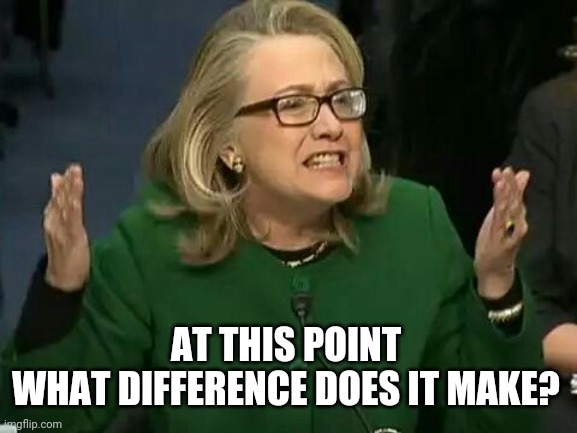 hillary what difference does it make | AT THIS POINT
WHAT DIFFERENCE DOES IT MAKE? | image tagged in hillary what difference does it make | made w/ Imgflip meme maker