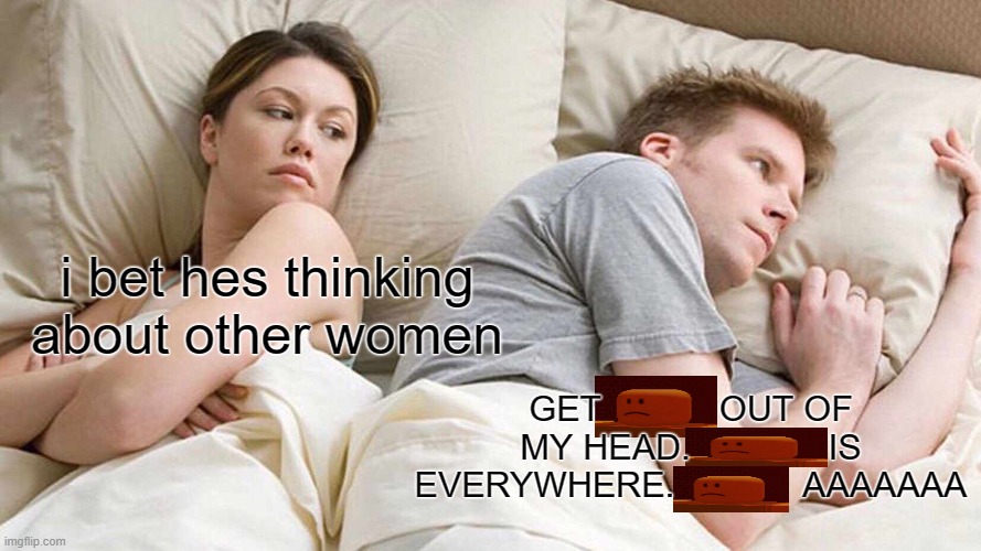 I Bet He's Thinking About Other Women | i bet hes thinking about other women; GET            OUT OF MY HEAD.              IS EVERYWHERE.             AAAAAAA | image tagged in i bet he's thinking about other women,roblox,the disappointed one,please help me | made w/ Imgflip meme maker