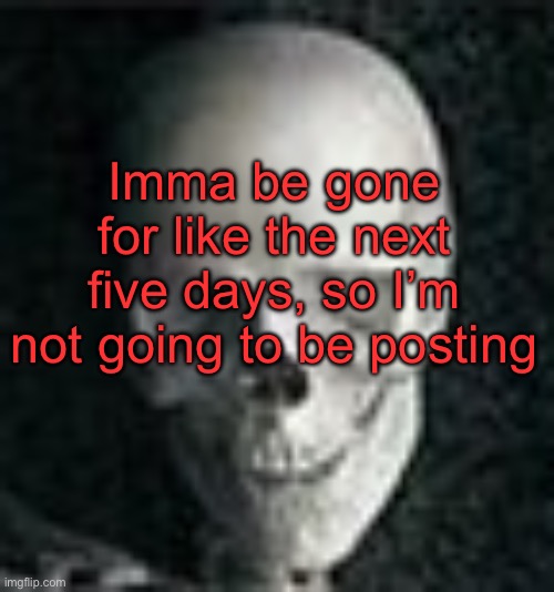 . | Imma be gone for like the next five days, so I’m not going to be posting | image tagged in skull | made w/ Imgflip meme maker