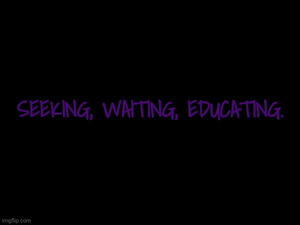SEEKING, WAITING, EDUCATING. | made w/ Imgflip meme maker