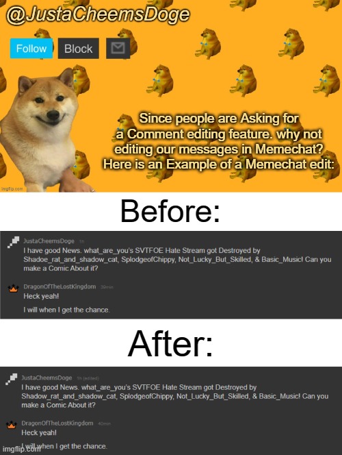 That would be Really cool if that existed. | Since people are Asking for a Comment editing feature. why not editing our messages in Memechat? Here is an Example of a Memechat edit:; Before:; After: | image tagged in new justacheemsdoge announcement template,imgflip,memechat,suggestion | made w/ Imgflip meme maker