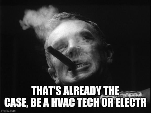 General Ripper (Dr. Strangelove) | THAT’S ALREADY THE CASE, BE A HVAC TECH OR ELECTRICIAN | image tagged in general ripper dr strangelove | made w/ Imgflip meme maker