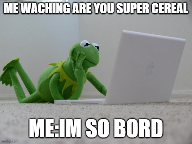 Kirmet the Frog | ME WACHING ARE YOU SUPER CEREAL; ME:IM SO BORD | image tagged in kirmet the frog | made w/ Imgflip meme maker