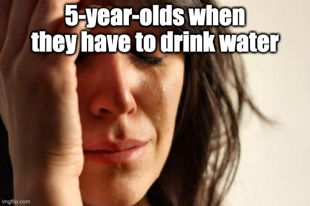 First World Problems | 5-year-olds when they have to drink water | image tagged in memes,first world problems,childhood | made w/ Imgflip meme maker