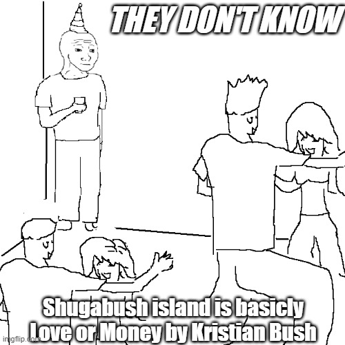 This is true | THEY DON'T KNOW; Shugabush island is basicly Love or Money by Kristian Bush | image tagged in they don't know | made w/ Imgflip meme maker