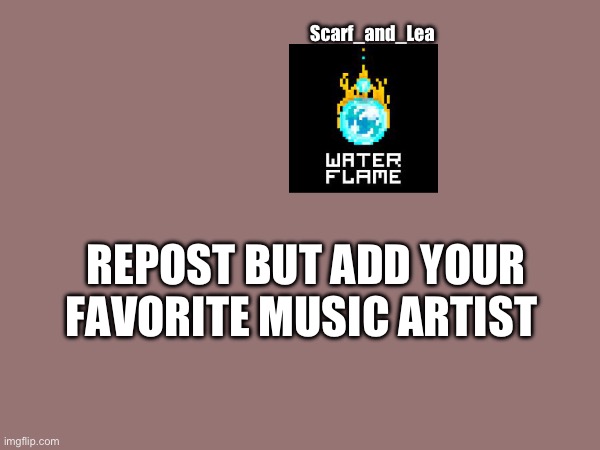 Waterflame is a music artist whom I’ve seen his songs from newgrounds in Geometry Dash. =3 | Scarf_and_Lea; REPOST BUT ADD YOUR FAVORITE MUSIC ARTIST | made w/ Imgflip meme maker