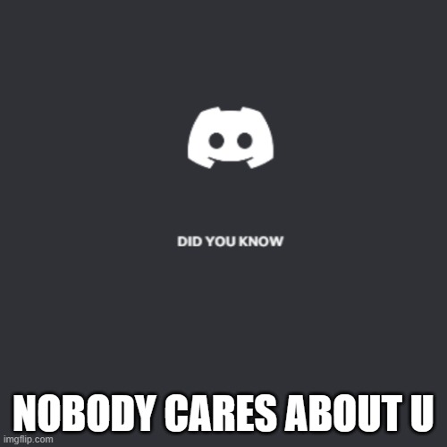 discord did you know | NOBODY CARES ABOUT U | image tagged in discord did you know | made w/ Imgflip meme maker