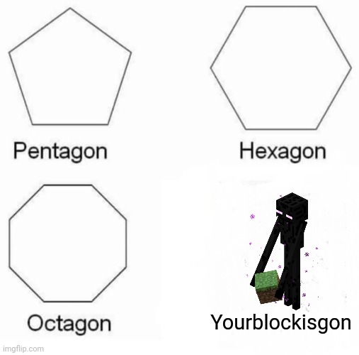 Pentagon Hexagon Octagon | Yourblockisgon | image tagged in memes,pentagon hexagon octagon | made w/ Imgflip meme maker