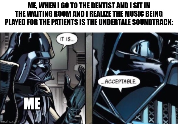 When the waiting room music is Undertale soundtrack | ME, WHEN I GO TO THE DENTIST AND I SIT IN THE WAITING ROOM AND I REALIZE THE MUSIC BEING PLAYED FOR THE PATIENTS IS THE UNDERTALE SOUNDTRACK:; ME | image tagged in it is acceptable | made w/ Imgflip meme maker