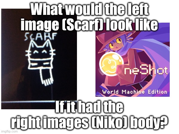 I’d like to see what y’all come up with. If I did it,it’d prob look bad ngl. ;-; | What would the left image (Scarf) look like; If it had the right images (Niko) body? | made w/ Imgflip meme maker