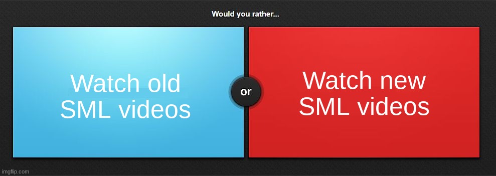 Would you rather | Watch new SML videos; Watch old SML videos | image tagged in would you rather | made w/ Imgflip meme maker