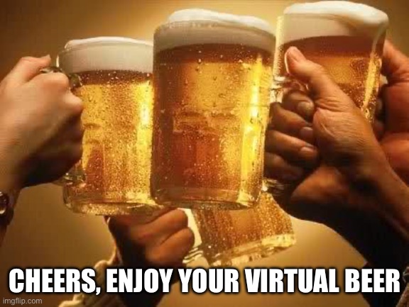 Beer | CHEERS, ENJOY YOUR VIRTUAL BEER | image tagged in beers,cheers | made w/ Imgflip meme maker