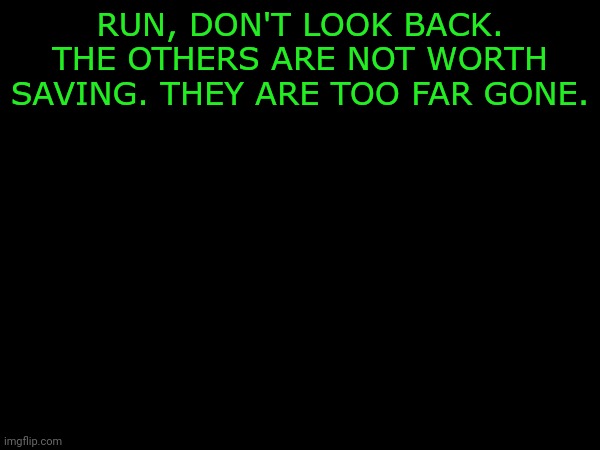 RUN, DON'T LOOK BACK. THE OTHERS ARE NOT WORTH SAVING. THEY ARE TOO FAR GONE. | made w/ Imgflip meme maker