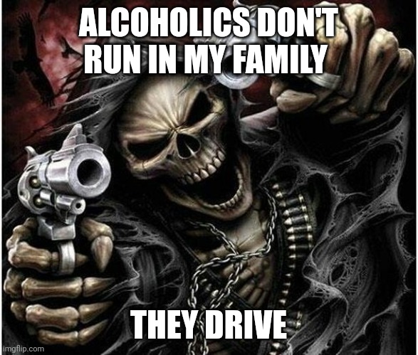 Badass Skeleton | ALCOHOLICS DON'T RUN IN MY FAMILY; THEY DRIVE | image tagged in badass skeleton | made w/ Imgflip meme maker