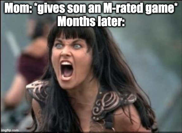 They can either not see the rating on the game, or the mother thinks the game is "teaching" the son violence. | Mom: *gives son an M-rated game*
Months later: | image tagged in angry xena,parents | made w/ Imgflip meme maker