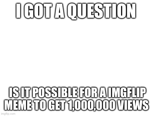 Question of the day | I GOT A QUESTION; IS IT POSSIBLE FOR A IMGFLIP MEME TO GET 1,000,000 VIEWS | image tagged in memes,who wants to be a millionaire,funny,question | made w/ Imgflip meme maker