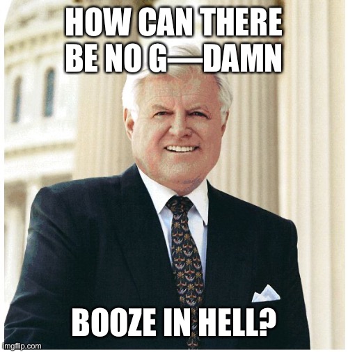 Ted Kennedy | HOW CAN THERE BE NO G—DAMN BOOZE IN HELL? | image tagged in ted kennedy | made w/ Imgflip meme maker