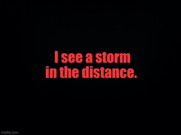 Black background | I see a storm in the distance. | image tagged in black background | made w/ Imgflip meme maker